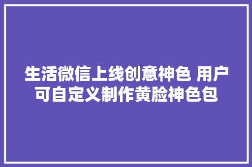 生活微信上线创意神色 用户可自定义制作黄脸神色包