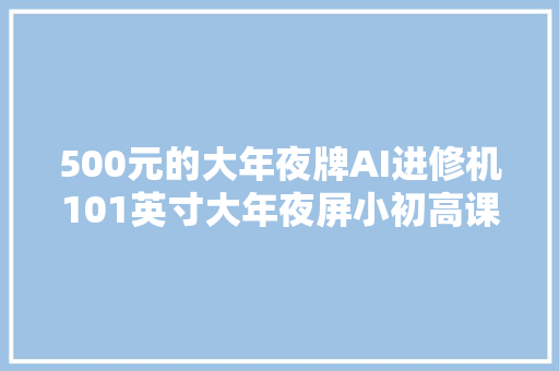 500元的大年夜牌AI进修机101英寸大年夜屏小初高课程全免费