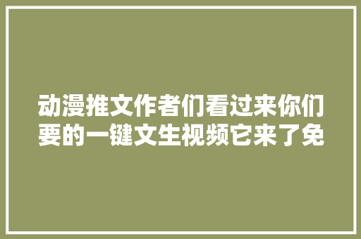 动漫推文作者们看过来你们要的一键文生视频它来了免米版