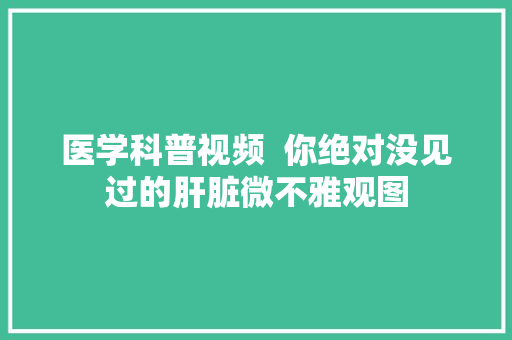 医学科普视频  你绝对没见过的肝脏微不雅观图