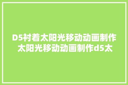 D5衬着太阳光移动动画制作 太阳光移动动画制作d5太