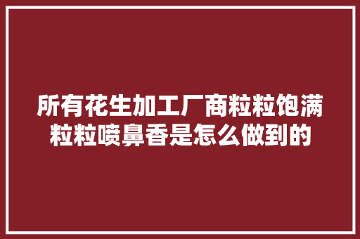 所有花生加工厂商粒粒饱满粒粒喷鼻香是怎么做到的