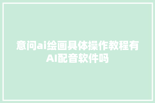 意问ai绘画具体操作教程有AI配音软件吗