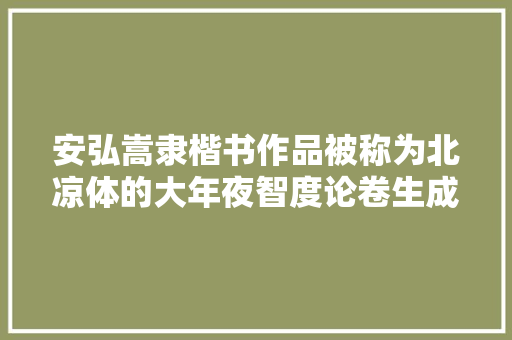 安弘嵩隶楷书作品被称为北凉体的大年夜智度论卷生成AI字体