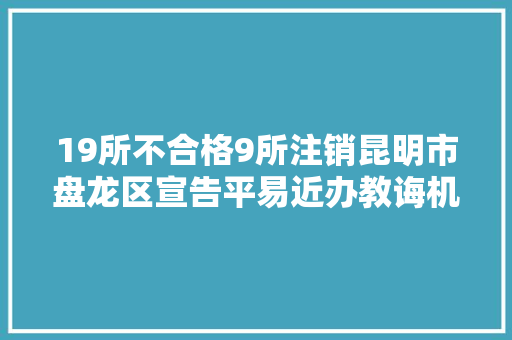 19所不合格9所注销昆明市盘龙区宣告平易近办教诲机构年检结果