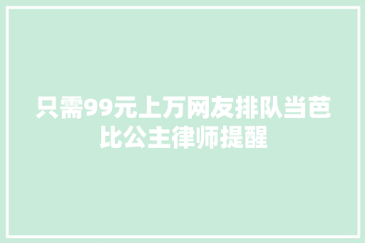 只需99元上万网友排队当芭比公主律师提醒