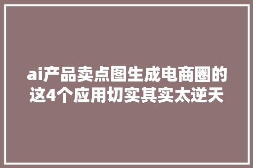 ai产品卖点图生成电商圈的这4个应用切实其实太逆天了