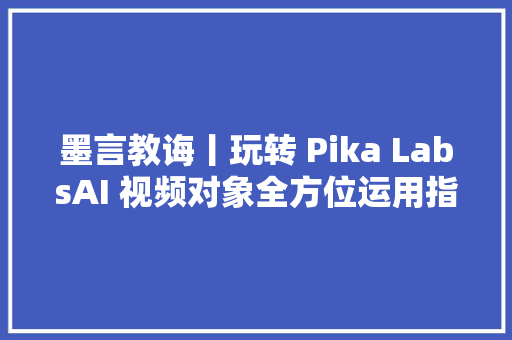 墨言教诲丨玩转 Pika LabsAI 视频对象全方位运用指南