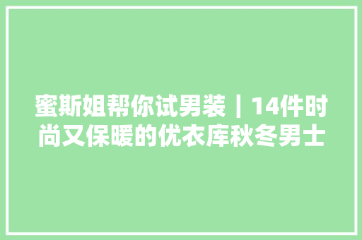 蜜斯姐帮你试男装｜14件时尚又保暖的优衣库秋冬男士外套推荐