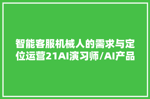 智能客服机械人的需求与定位运营21AI演习师/AI产品经理需要理解的常识