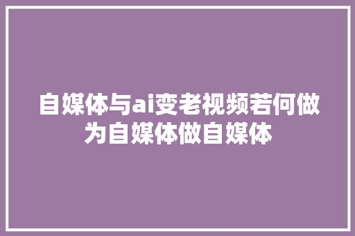 自媒体与ai变老视频若何做为自媒体做自媒体