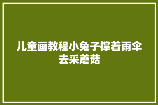 儿童画教程小兔子撑着雨伞去采蘑菇