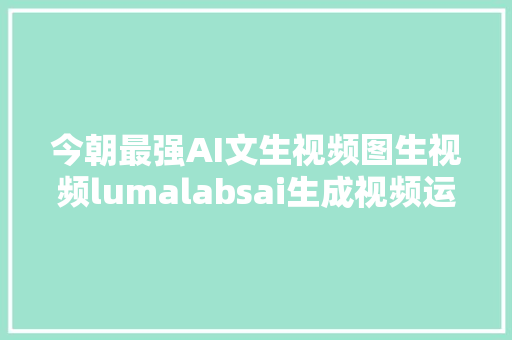 今朝最强AI文生视频图生视频lumalabsai生成视频运用方法