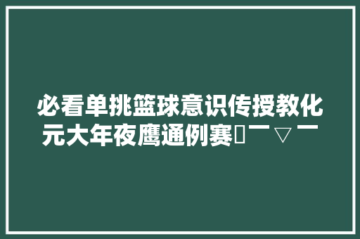 必看单挑篮球意识传授教化元大年夜鹰通例赛〜￣▽￣〜 抖音小游戏