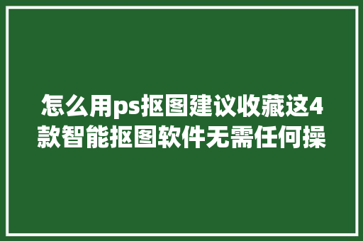 怎么用ps抠图建议收藏这4款智能抠图软件无需任何操作技巧