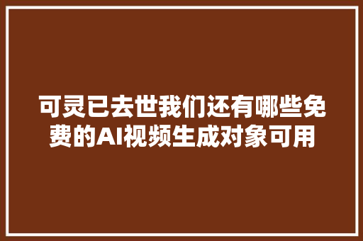 可灵已去世我们还有哪些免费的AI视频生成对象可用