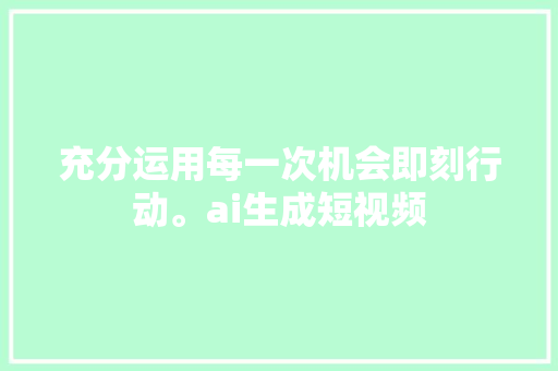 充分运用每一次机会即刻行动。ai生成短视频