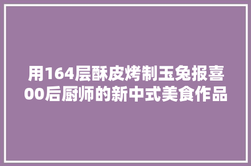 用164层酥皮烤制玉兔报喜00后厨师的新中式美食作品｜国风青年说