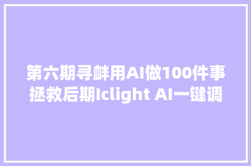 第六期寻衅用AI做100件事拯救后期Iclight AI一键调光布景