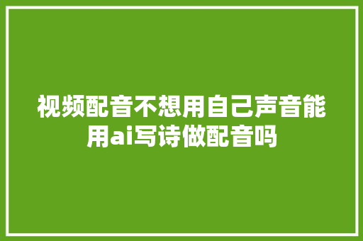 视频配音不想用自己声音能用ai写诗做配音吗