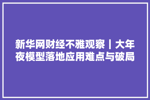 新华网财经不雅观察｜大年夜模型落地应用难点与破局