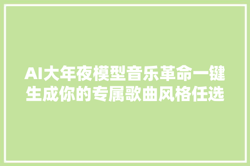 AI大年夜模型音乐革命一键生成你的专属歌曲风格任选