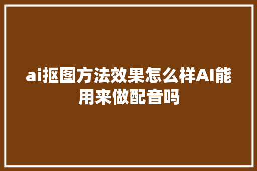 ai抠图方法效果怎么样AI能用来做配音吗