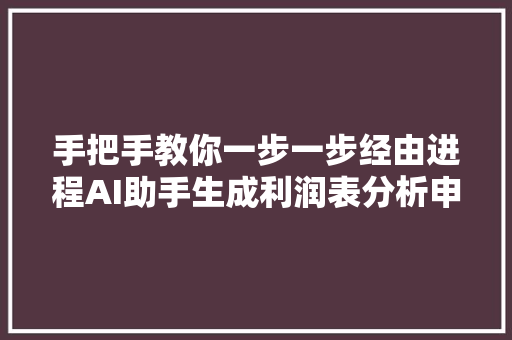 手把手教你一步一步经由进程AI助手生成利润表分析申报