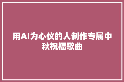 用AI为心仪的人制作专属中秋祝福歌曲