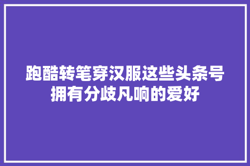 跑酷转笔穿汉服这些头条号拥有分歧凡响的爱好