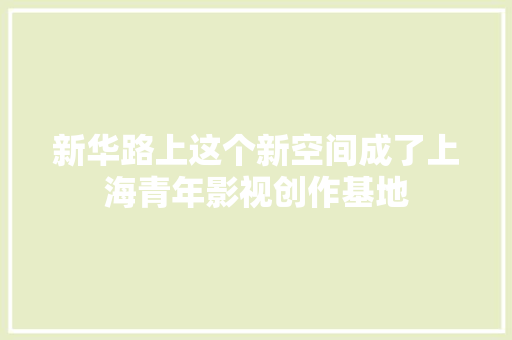 新华路上这个新空间成了上海青年影视创作基地