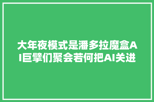 大年夜模式是潘多拉魔盒AI巨擘们聚会若何把AI关进笼子