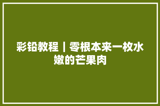 彩铅教程｜零根本来一枚水嫩的芒果肉