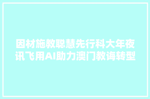 因材施教聪慧先行科大年夜讯飞用AI助力澳门教诲转型