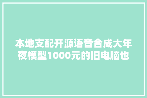 本地支配开源语音合成大年夜模型1000元的旧电脑也能合成自己的措辞