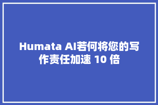 Humata AI若何将您的写作责任加速 10 倍