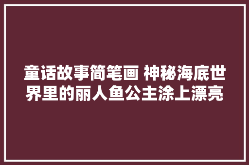 童话故事简笔画 神秘海底世界里的丽人鱼公主涂上漂亮的颜色吧