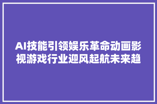 AI技能引领娱乐革命动画影视游戏行业迎风起航未来趋势正当时