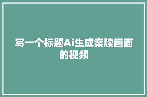 写一个标题Ai生成案牍画面的视频