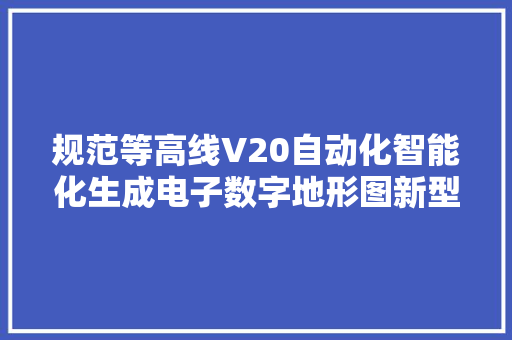 规范等高线V20自动化智能化生成电子数字地形图新型软件介绍