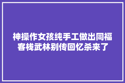 神操作女孩纯手工做出同福客栈武林别传回忆杀来了