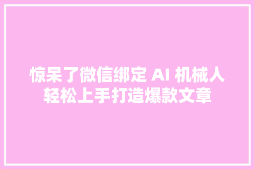 惊呆了微信绑定 AI 机械人轻松上手打造爆款文章