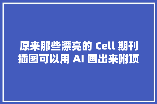 原来那些漂亮的 Cell 期刊插图可以用 AI 画出来附顶刊综述图赏析