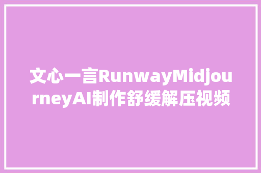 文心一言RunwayMidjourneyAI制作舒缓解压视频