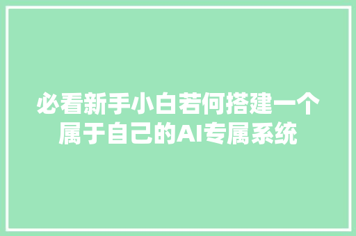 必看新手小白若何搭建一个属于自己的AI专属系统