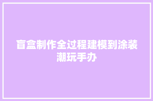 盲盒制作全过程建模到涂装潮玩手办