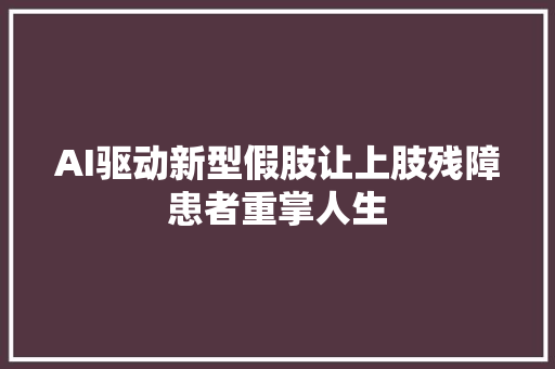 AI驱动新型假肢让上肢残障患者重掌人生