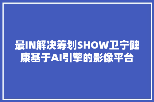 最IN解决筹划SHOW卫宁健康基于AI引擎的影像平台