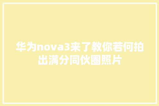 华为nova3来了教你若何拍出满分同伙圈照片