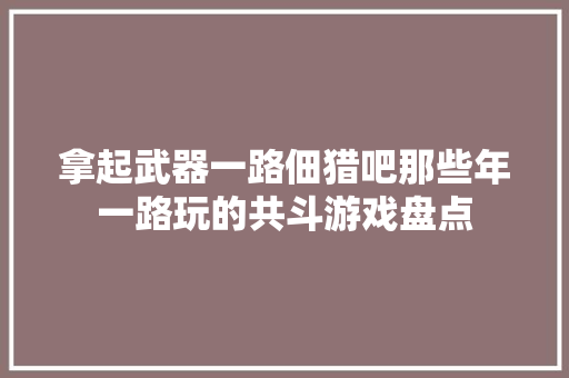 拿起武器一路佃猎吧那些年一路玩的共斗游戏盘点